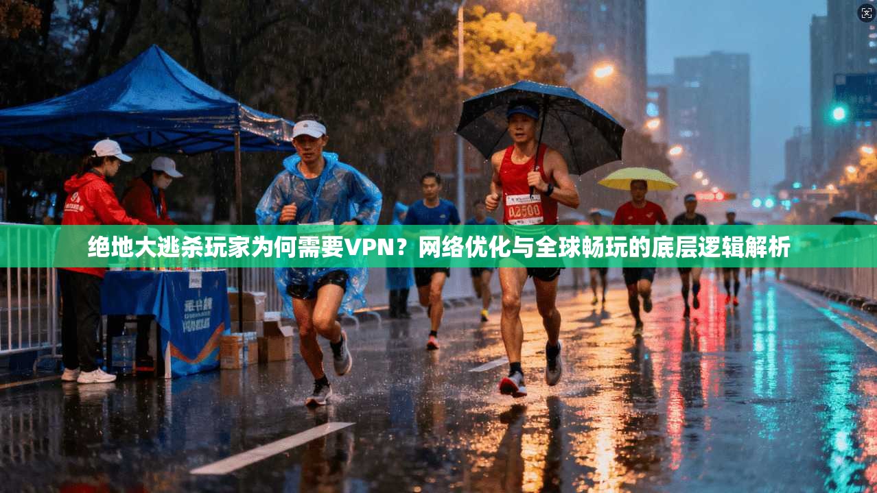 绝地大逃杀玩家为何需要VPN？网络优化与全球畅玩的底层逻辑解析