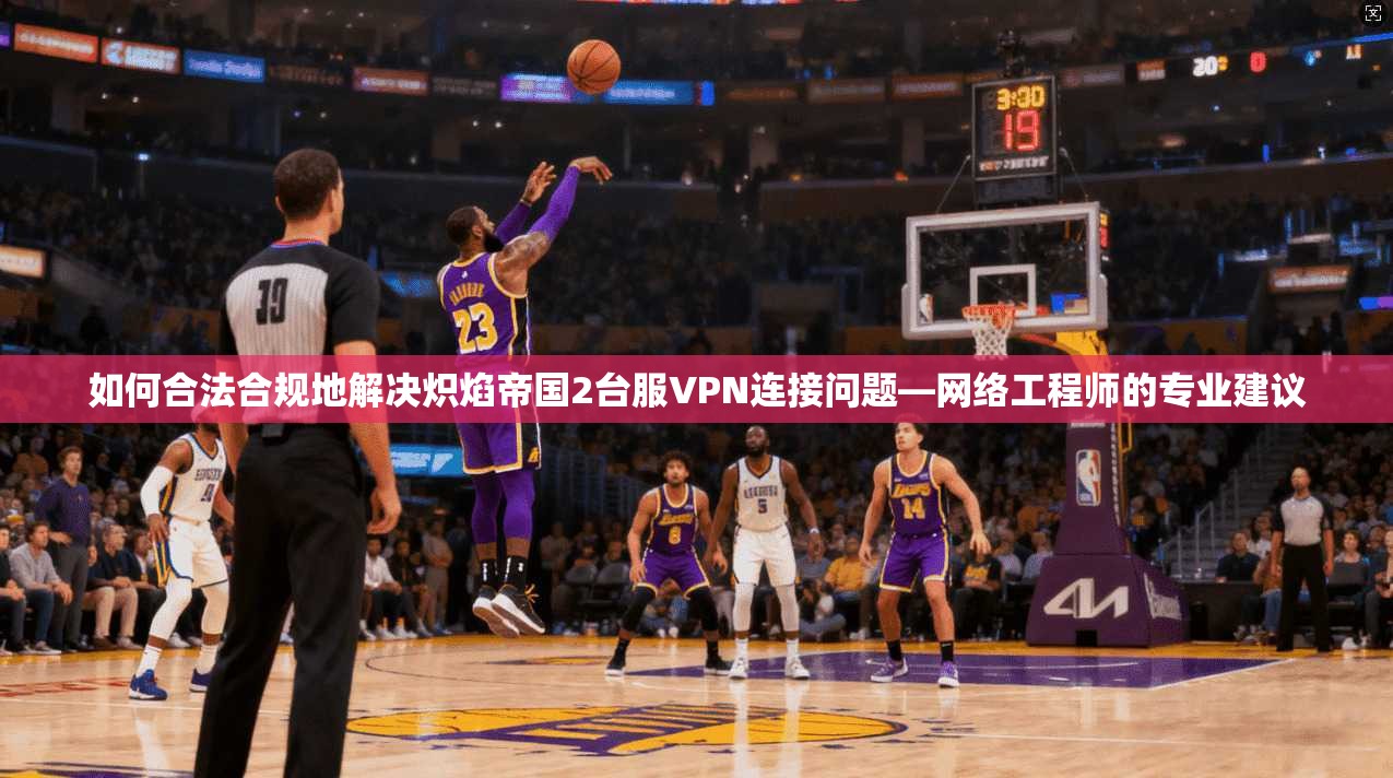 如何合法合规地解决炽焰帝国2台服VPN连接问题—网络工程师的专业建议