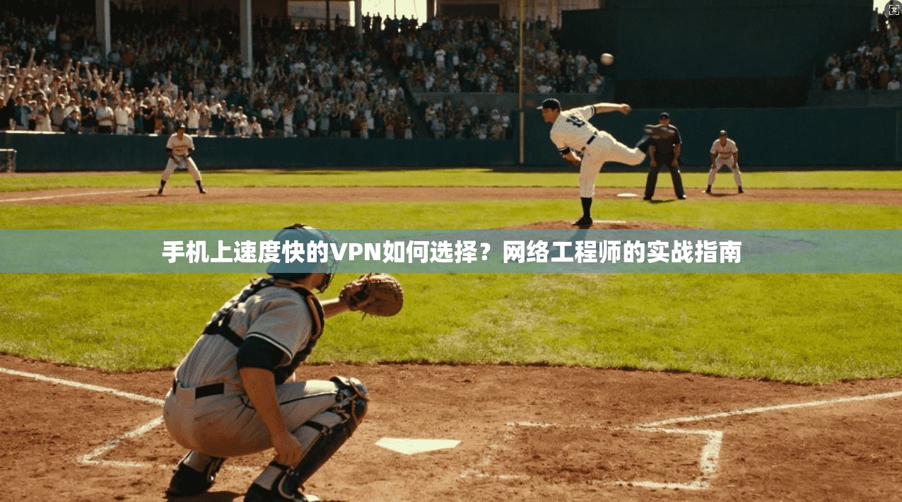 手机上速度快的VPN如何选择？网络工程师的实战指南