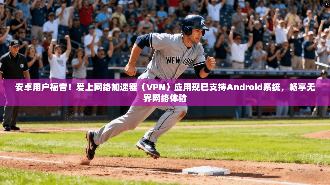 安卓用户福音！爱上网络加速器（VPN）应用现已支持Android系统，畅享无界网络体验