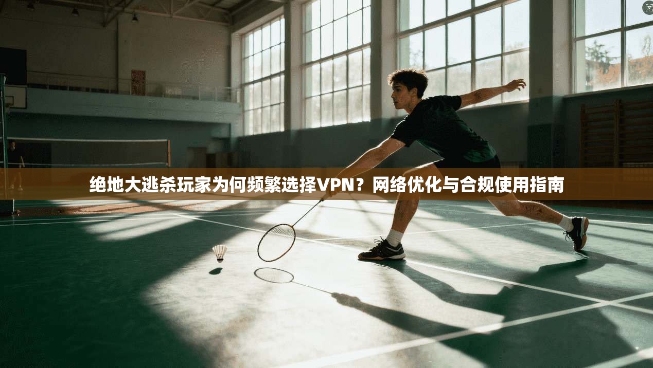 绝地大逃杀玩家为何频繁选择VPN？网络优化与合规使用指南