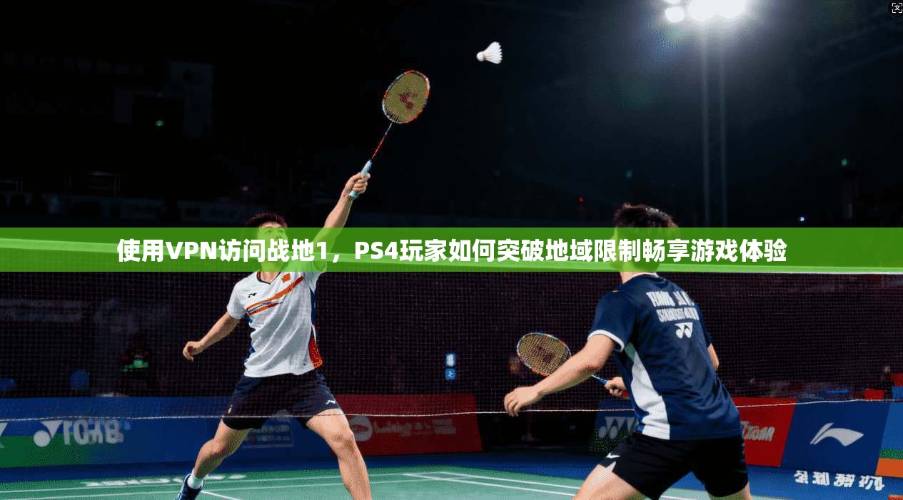 使用VPN访问战地1，PS4玩家如何突破地域限制畅享游戏体验