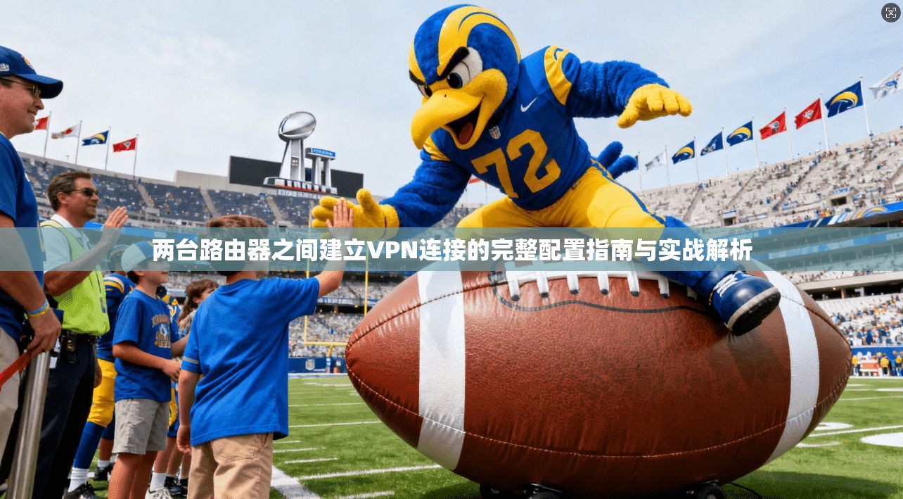 两台路由器之间建立VPN连接的完整配置指南与实战解析