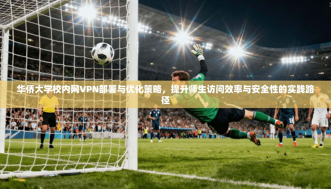 华侨大学校内网VPN部署与优化策略，提升师生访问效率与安全性的实践路径