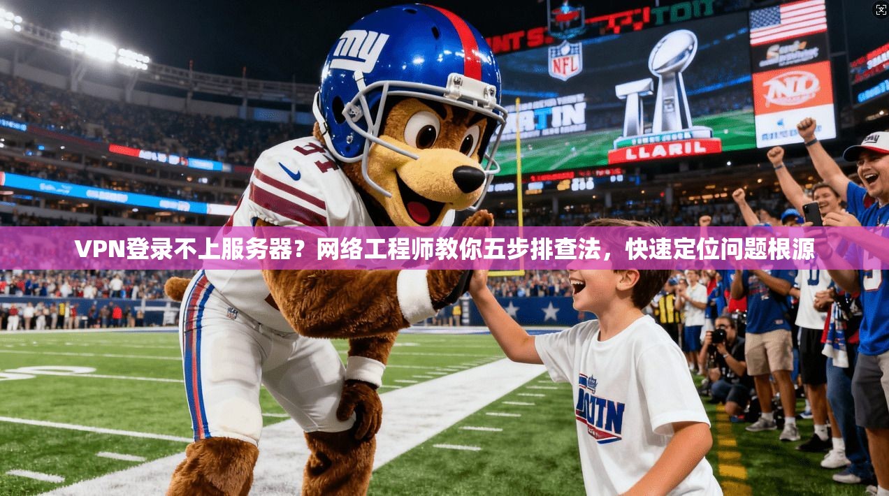 VPN登录不上服务器？网络工程师教你五步排查法，快速定位问题根源