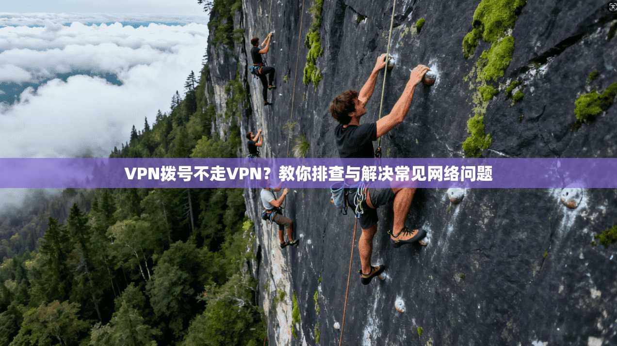 VPN拨号不走VPN？教你排查与解决常见网络问题