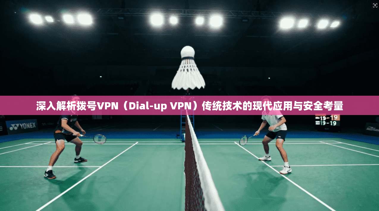 深入解析拨号VPN（Dial-up VPN）传统技术的现代应用与安全考量