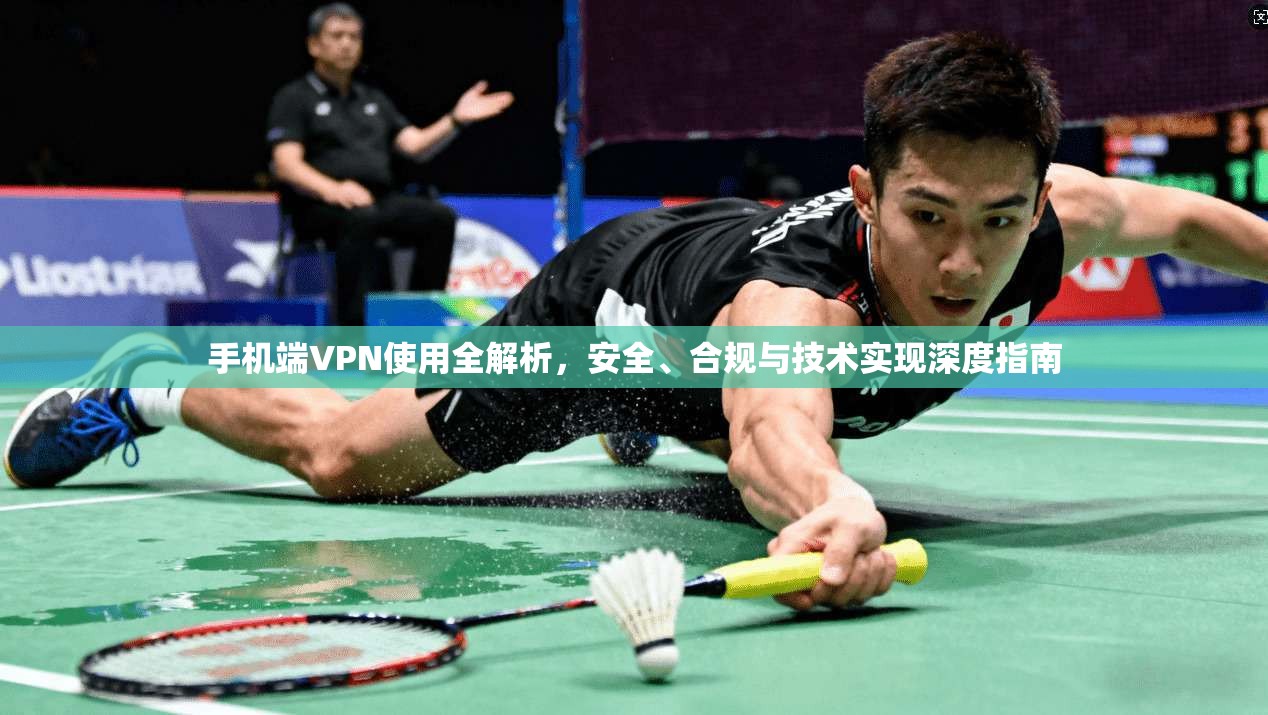 手机端VPN使用全解析，安全、合规与技术实现深度指南