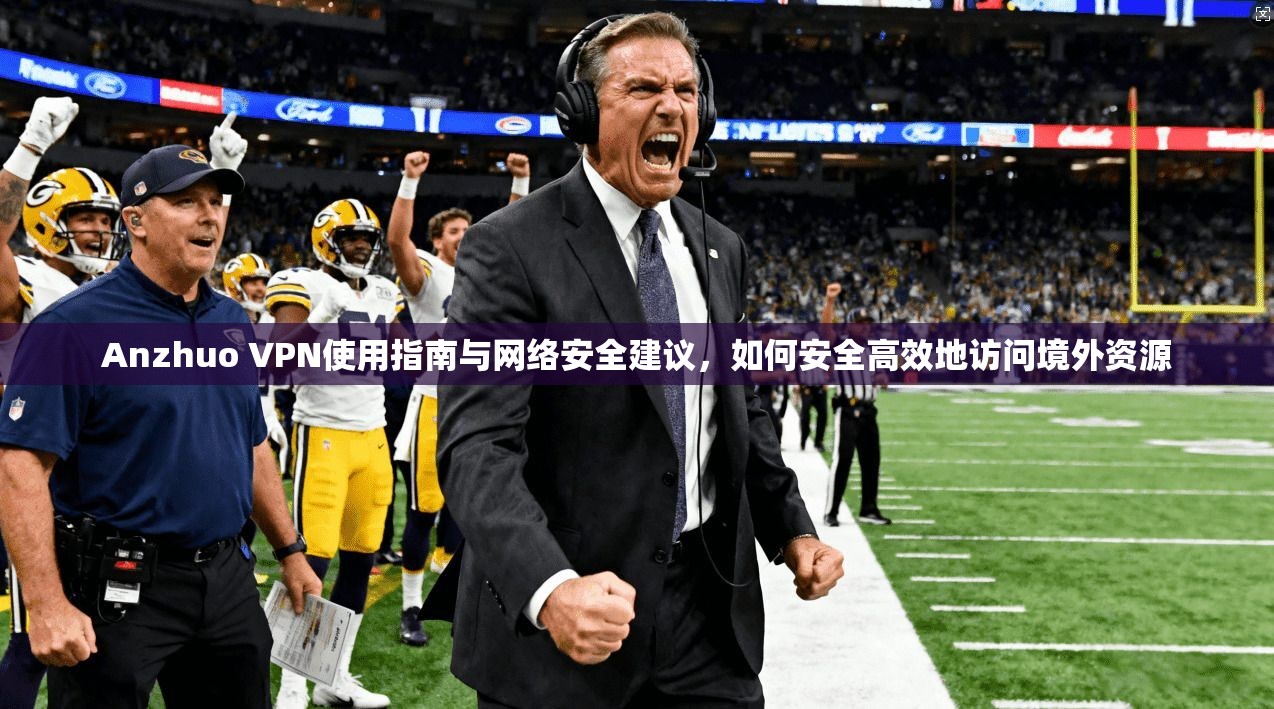 Anzhuo VPN使用指南与网络安全建议，如何安全高效地访问境外资源