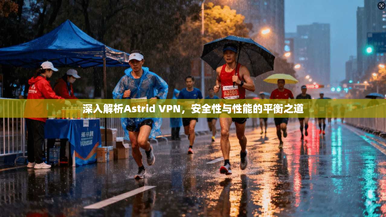 深入解析Astrid VPN，安全性与性能的平衡之道