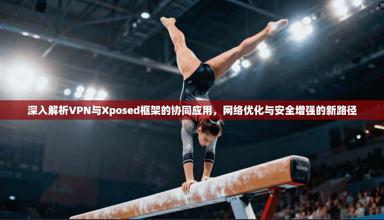 深入解析VPN与Xposed框架的协同应用，网络优化与安全增强的新路径