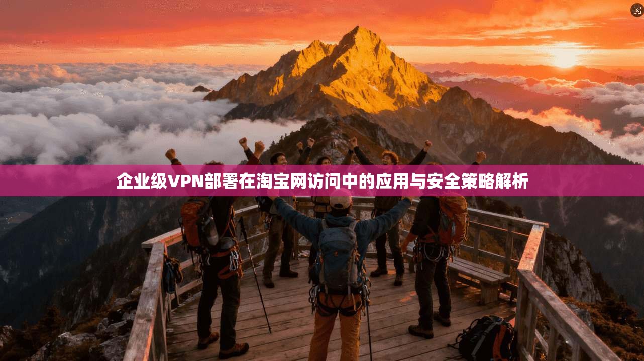 企业级VPN部署在淘宝网访问中的应用与安全策略解析