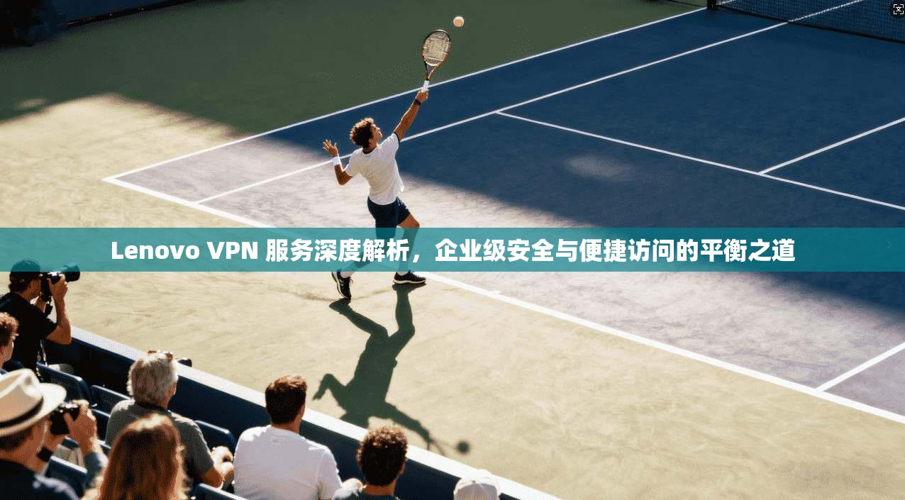 Lenovo VPN 服务深度解析，企业级安全与便捷访问的平衡之道