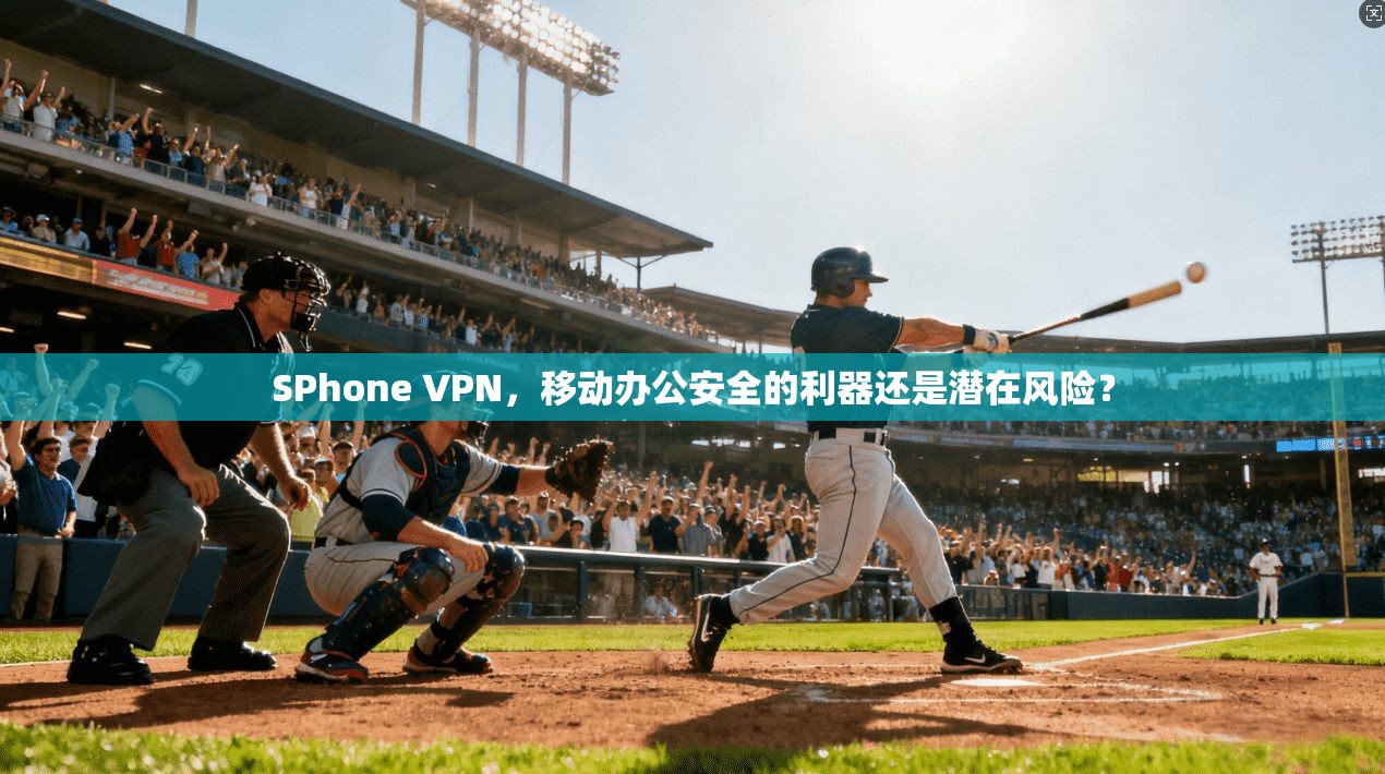 SPhone VPN，移动办公安全的利器还是潜在风险？