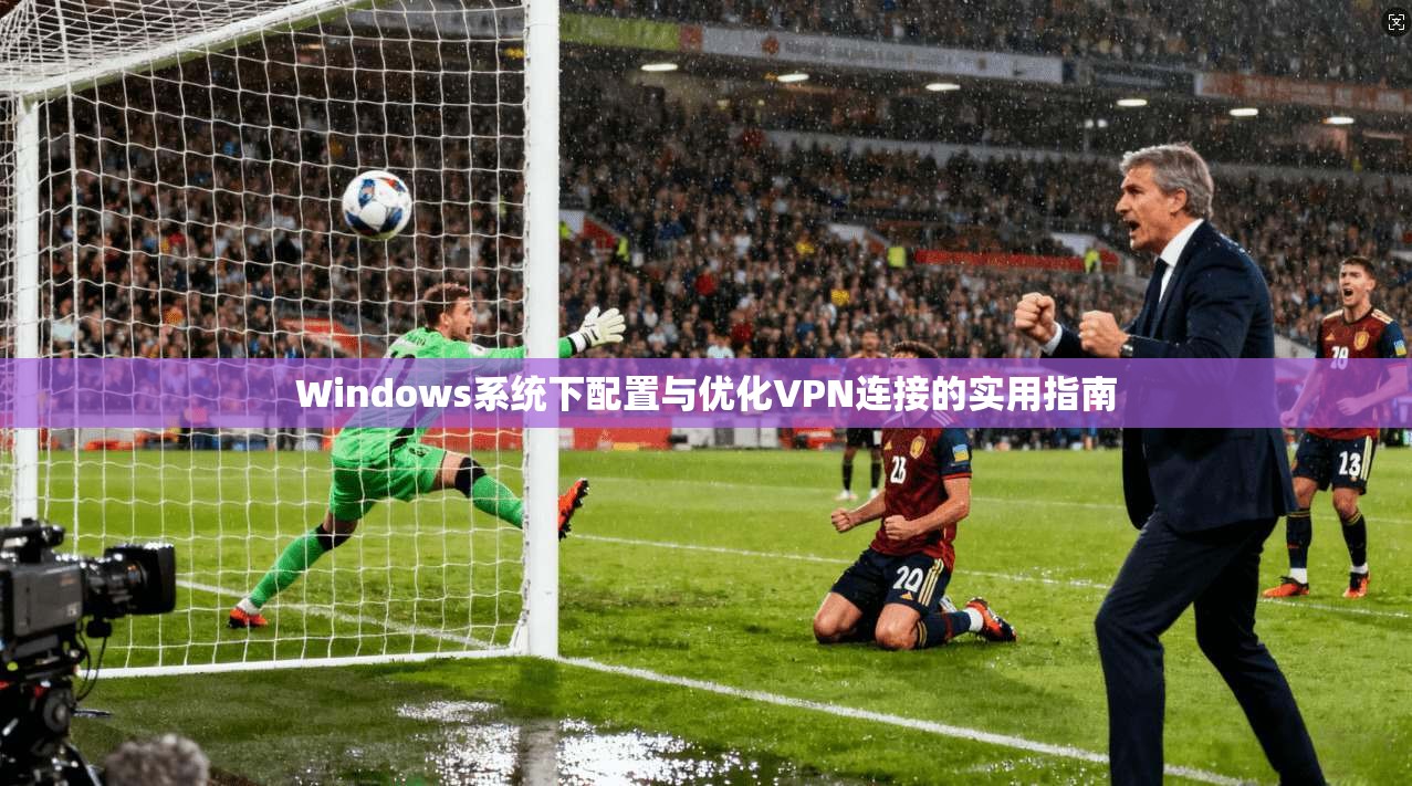 Windows系统下配置与优化VPN连接的实用指南