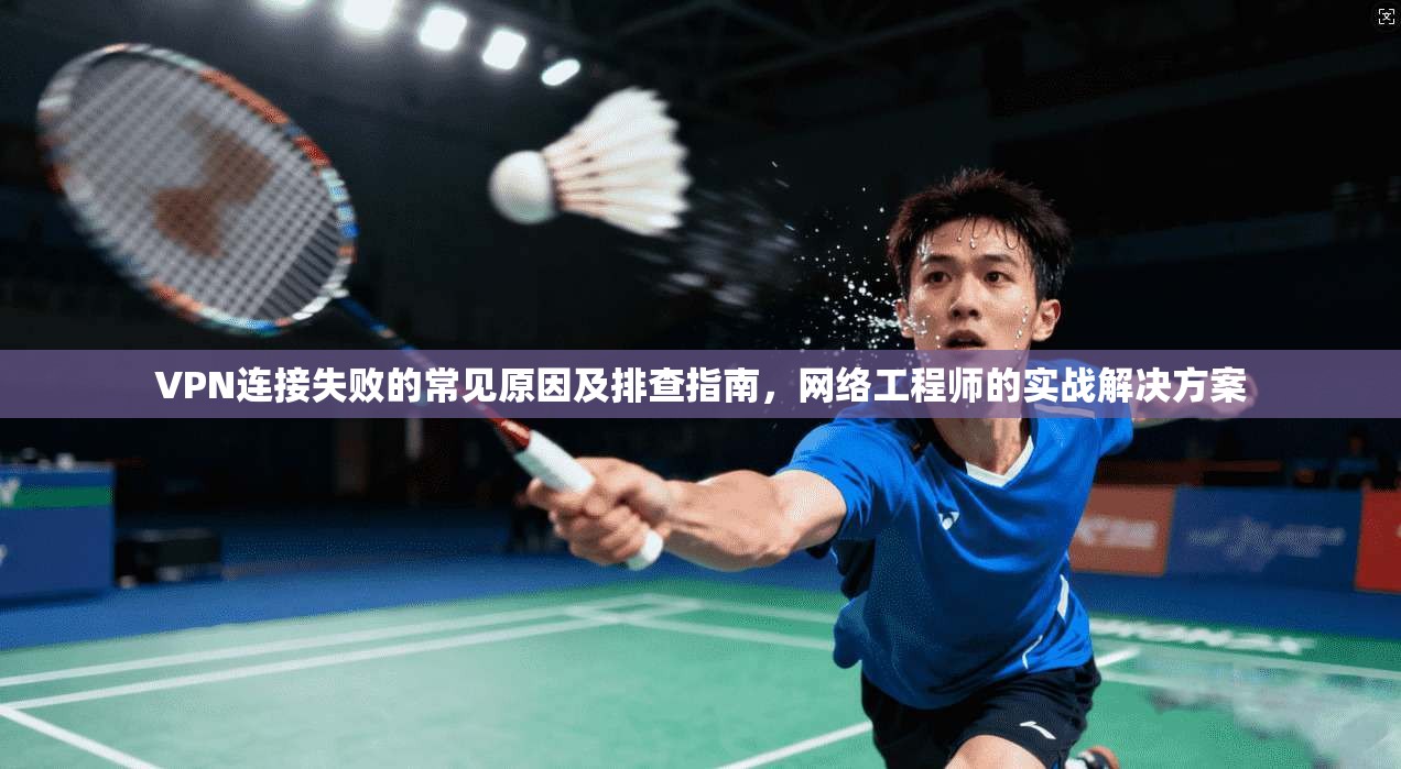 VPN连接失败的常见原因及排查指南，网络工程师的实战解决方案