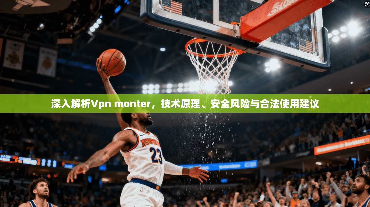 深入解析Vpn monter，技术原理、安全风险与合法使用建议
