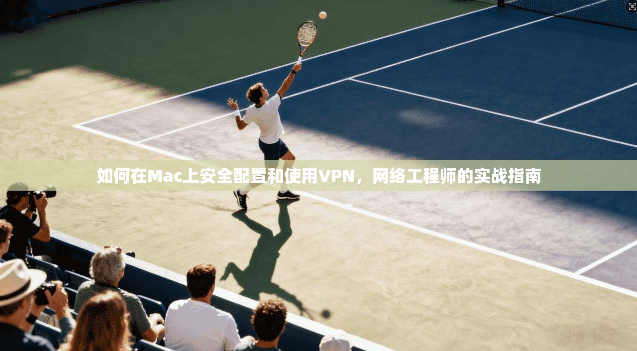 如何在Mac上安全配置和使用VPN,网络工程师的实战指南