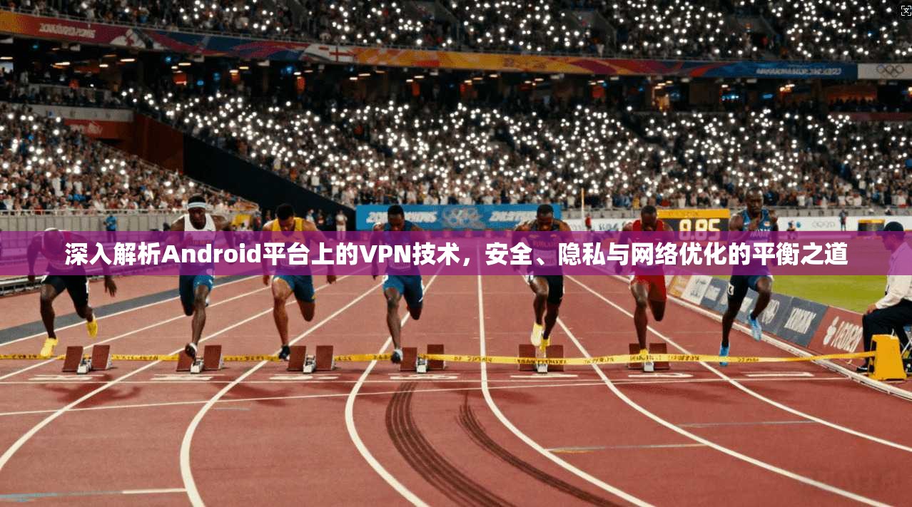 深入解析Android平台上的VPN技术，安全、隐私与网络优化的平衡之道