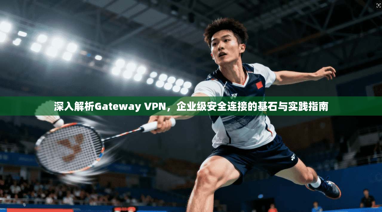 深入解析Gateway VPN,企业级安全连接的基石与实践指南