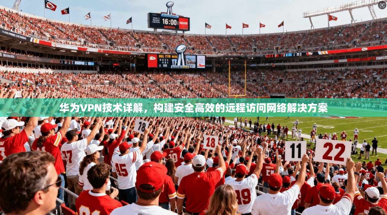 华为VPN技术详解，构建安全高效的远程访问网络解决方案