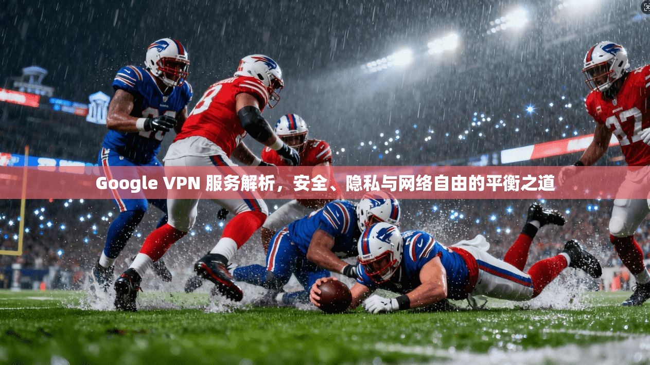 Google VPN 服务解析，安全、隐私与网络自由的平衡之道