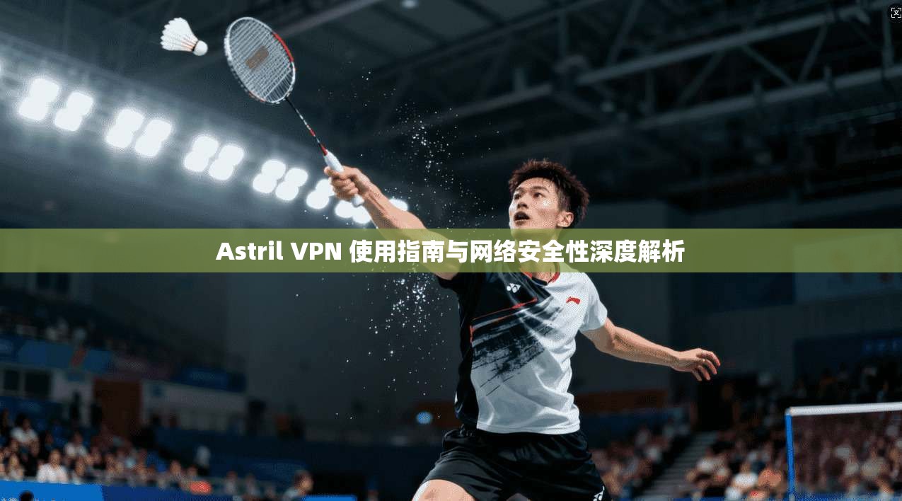 Astril VPN 使用指南与网络安全性深度解析