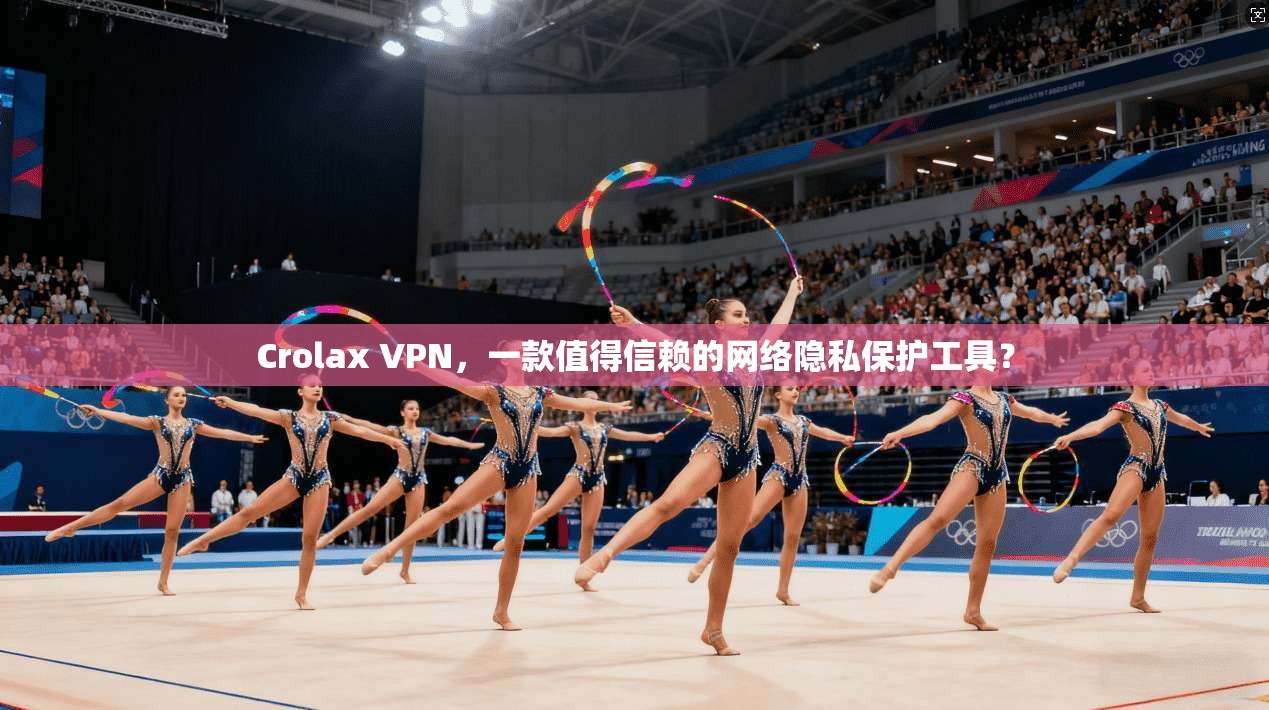 Crolax VPN，一款值得信赖的网络隐私保护工具？