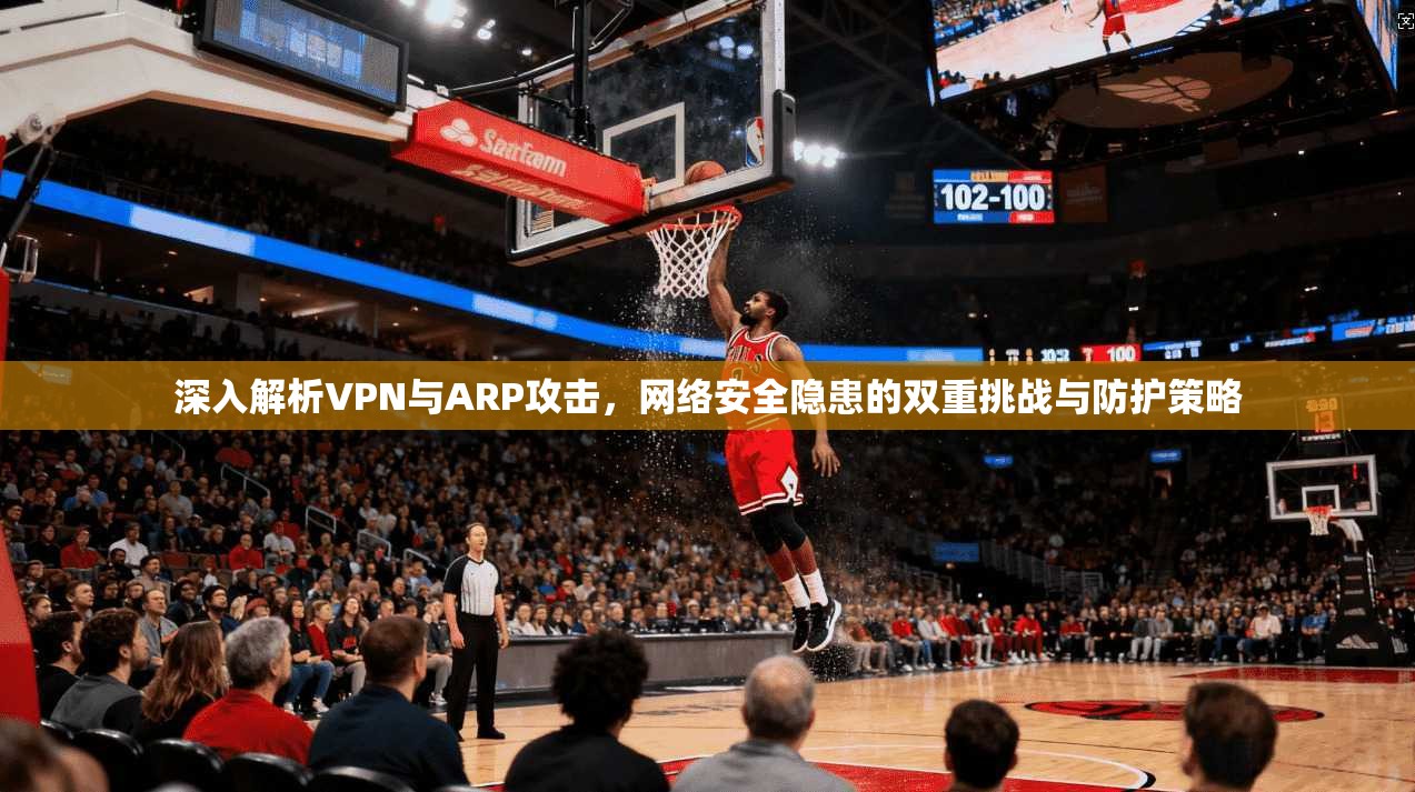 深入解析VPN与ARP攻击，网络安全隐患的双重挑战与防护策略
