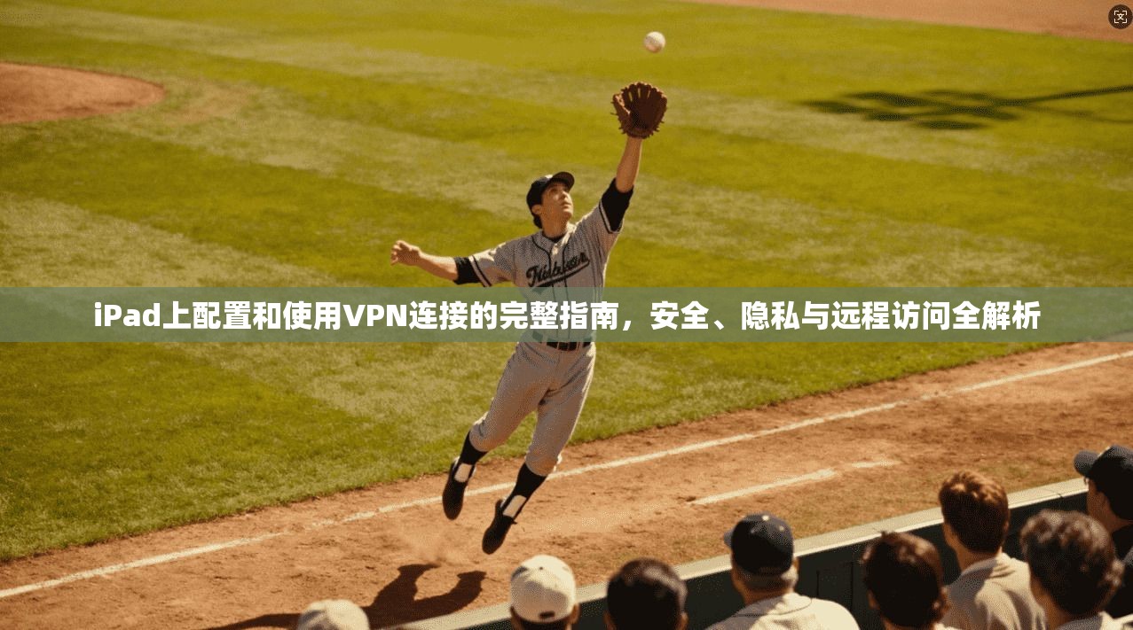 iPad上配置和使用VPN连接的完整指南，安全、隐私与远程访问全解析