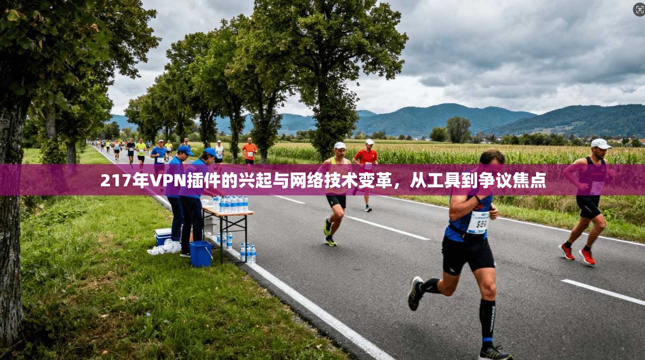 217年VPN插件的兴起与网络技术变革，从工具到争议焦点