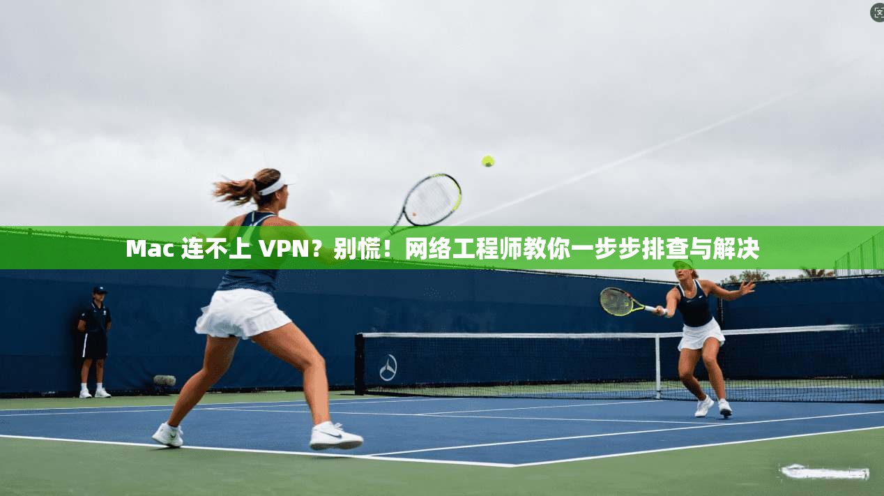 Mac 连不上 VPN？别慌！网络工程师教你一步步排查与解决