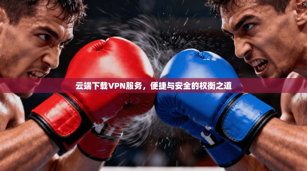 云端下载VPN服务，便捷与安全的权衡之道