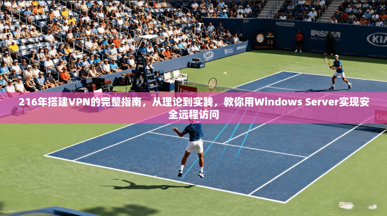216年搭建VPN的完整指南,从理论到实践,教你用Windows Server实现安全远程访问
