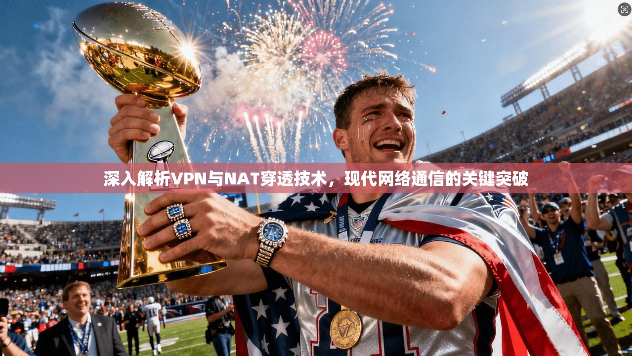 深入解析VPN与NAT穿透技术，现代网络通信的关键突破
