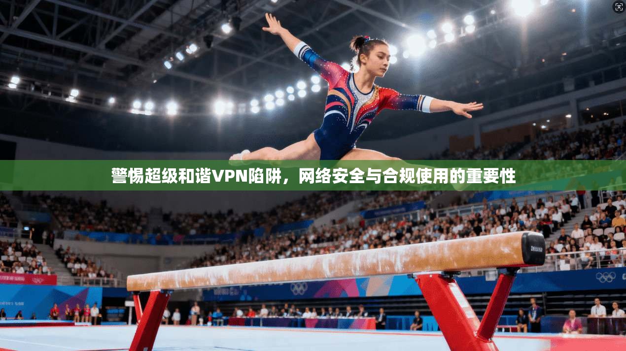 警惕超级和谐VPN陷阱，网络安全与合规使用的重要性