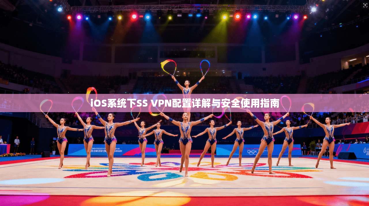 iOS系统下SS VPN配置详解与安全使用指南