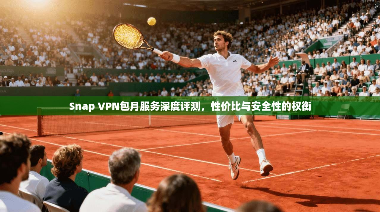 Snap VPN包月服务深度评测，性价比与安全性的权衡