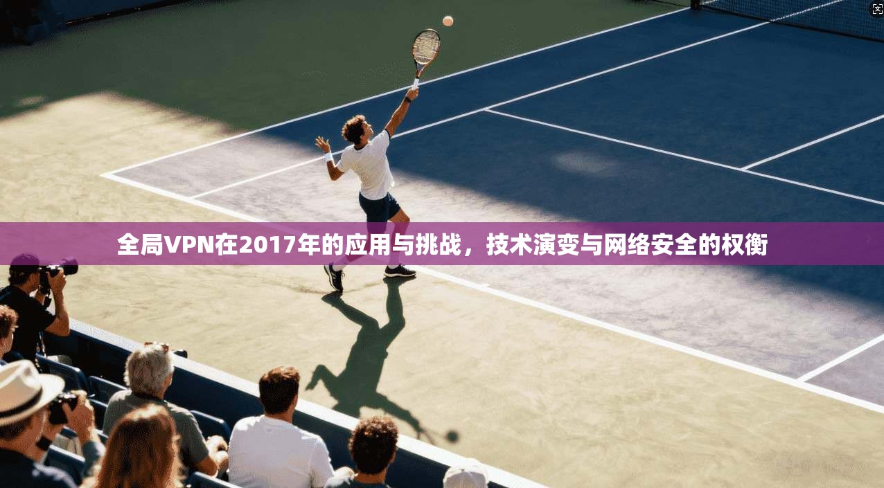 全局VPN在2017年的应用与挑战，技术演变与网络安全的权衡