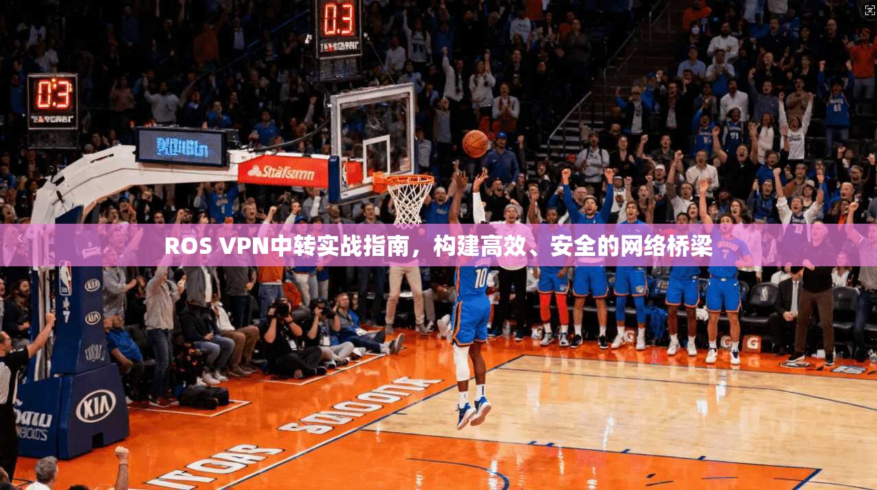 ROS VPN中转实战指南，构建高效、安全的网络桥梁