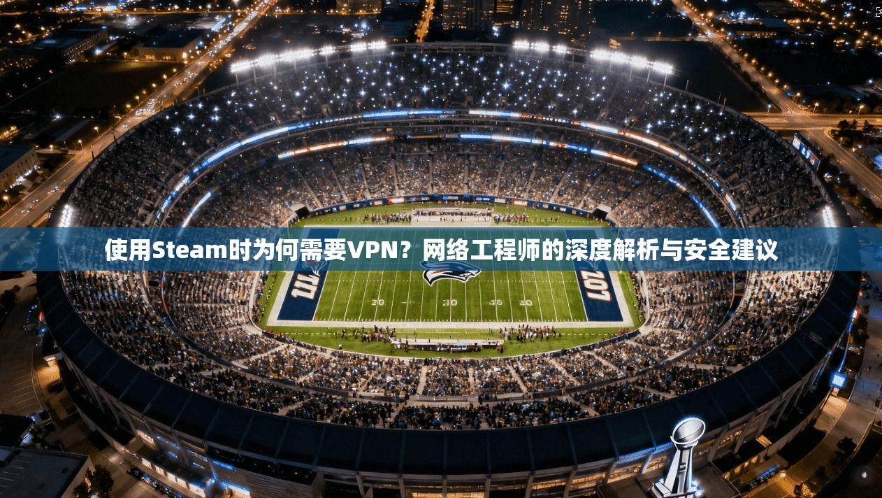 使用Steam时为何需要VPN？网络工程师的深度解析与安全建议