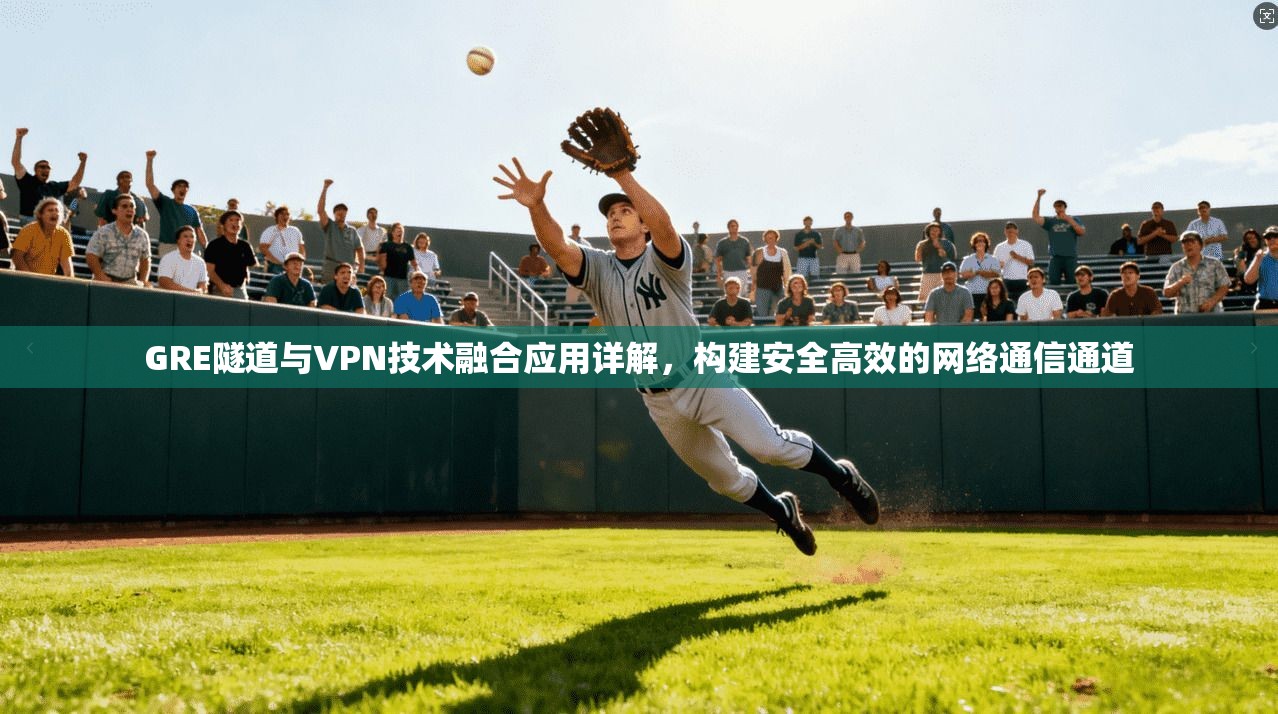 GRE隧道与VPN技术融合应用详解，构建安全高效的网络通信通道