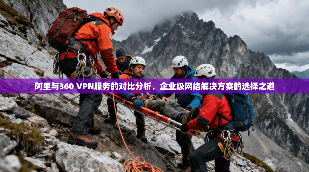阿里与360 VPN服务的对比分析，企业级网络解决方案的选择之道