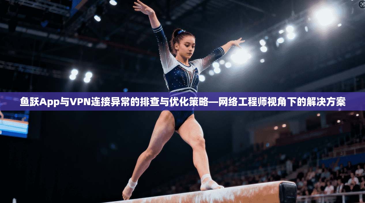 鱼跃App与VPN连接异常的排查与优化策略—网络工程师视角下的解决方案