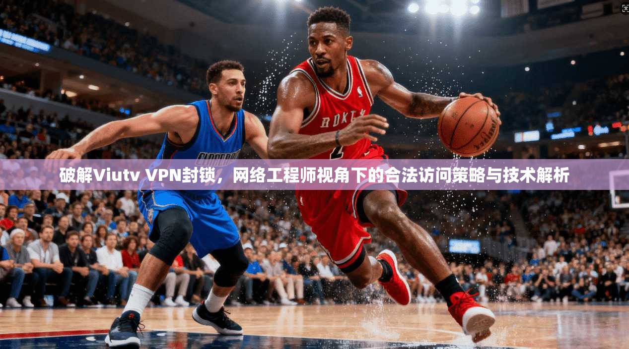破解Viutv VPN封锁，网络工程师视角下的合法访问策略与技术解析