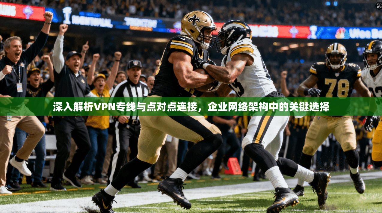 深入解析VPN专线与点对点连接，企业网络架构中的关键选择