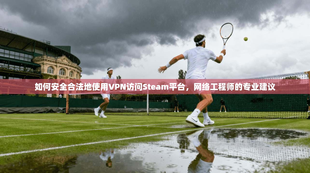 如何安全合法地使用VPN访问Steam平台,网络工程师的专业建议