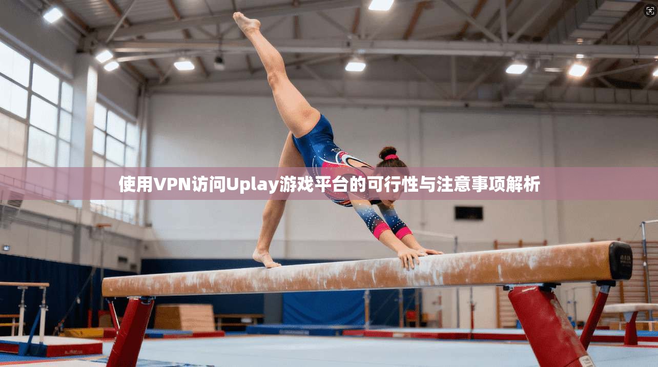 使用VPN访问Uplay游戏平台的可行性与注意事项解析
