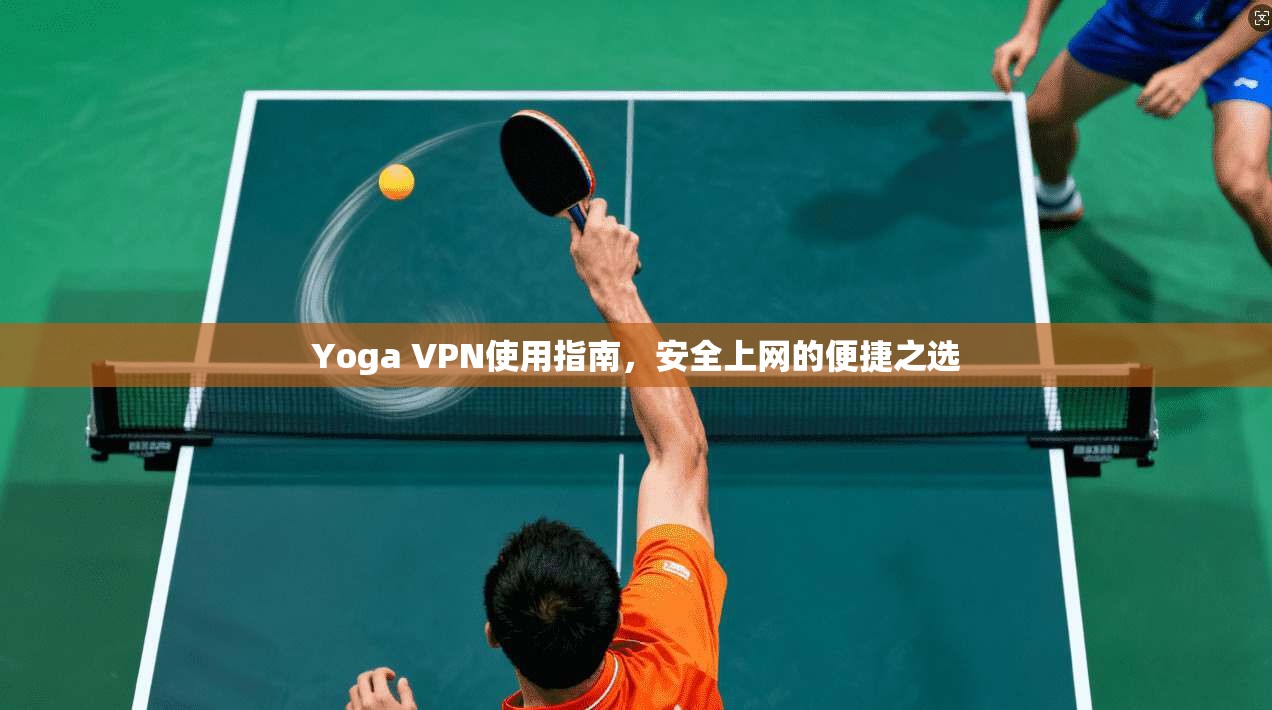 Yoga VPN使用指南,安全上网的便捷之选