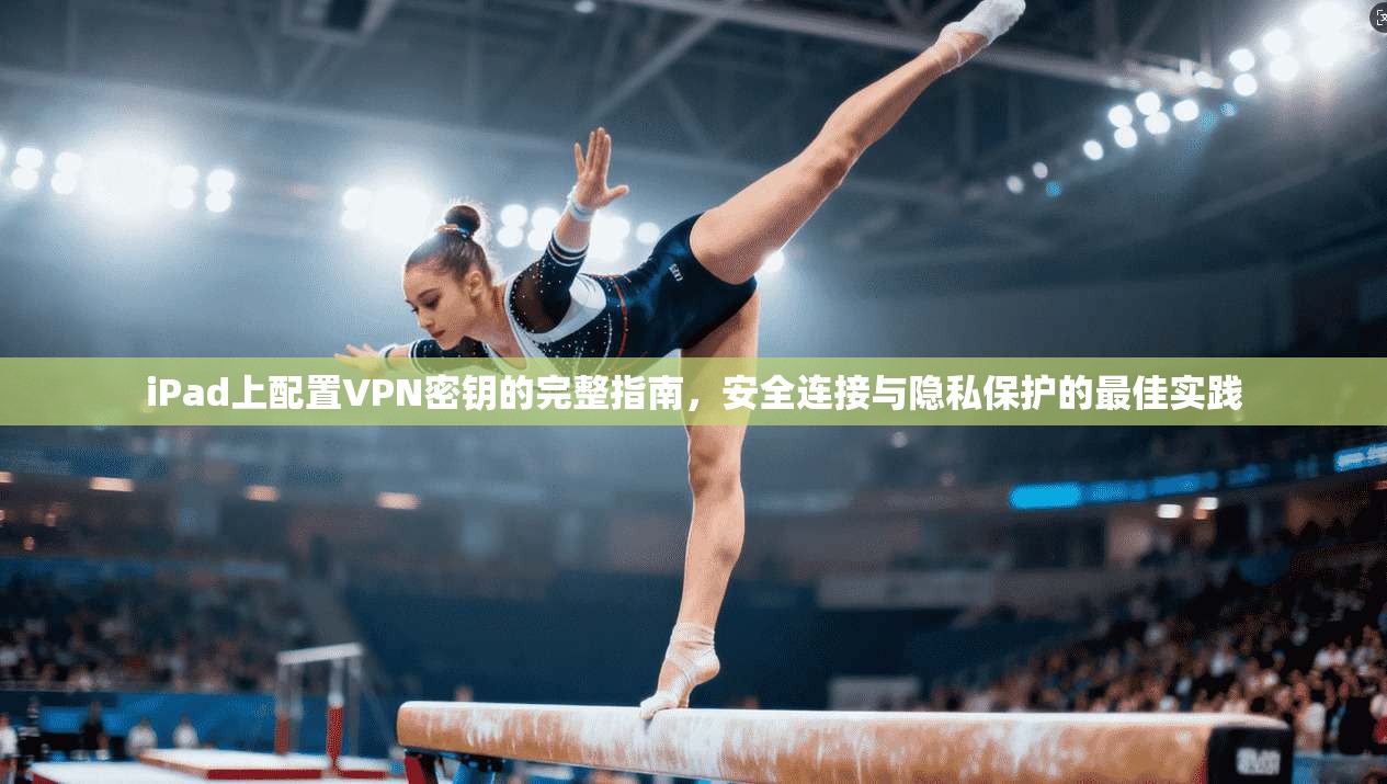 iPad上配置VPN密钥的完整指南，安全连接与隐私保护的最佳实践